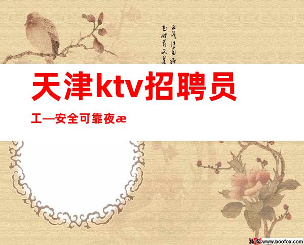 天津ktv招聘员工—安全可靠夜总会上班轻松