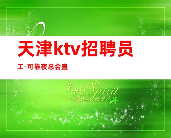 天津ktv招聘员工-可靠夜总会直招新人好上班