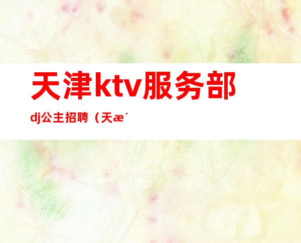 天津ktv服务部dj公主招聘(天津ktv服务部dj公主招聘信息)