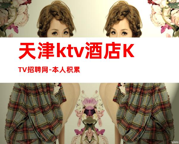 天津ktv酒店KTV招聘网-本人积累的高素质客户