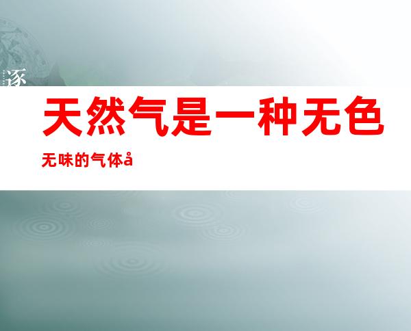 天然气是一种无色无味的气体对不对（天然气是一种无色无味的气体对不对吗）