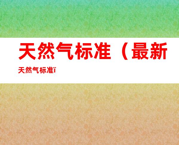 天然气标准(最新天然气标准)