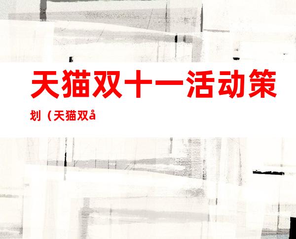 天猫双十一活动策划(天猫双十一活动策划方案怎么写)