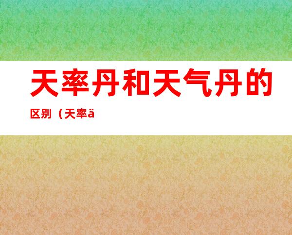 天率丹和天气丹的区别(天率丹和天气丹的区别哪个好)