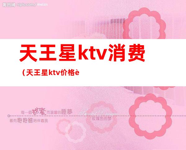 天王星ktv消费(天王星ktv价格表)