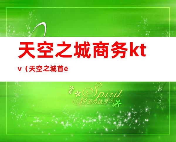 天空之城商务ktv(天空之城首页)