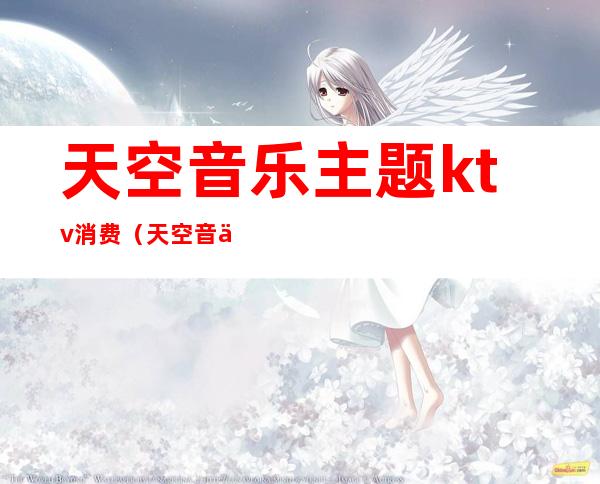 天空音乐主题ktv消费(天空音乐主题ktv消费怎么样)