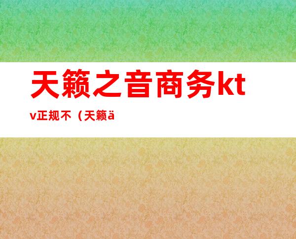 天籁之音商务ktv正规不（天籁之音ktv怎么样）