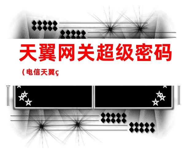 天翼网关超级密码(电信天翼网关超级密码)