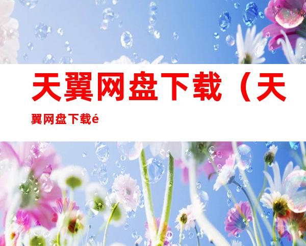 天翼网盘下载(天翼网盘下载速度太慢)