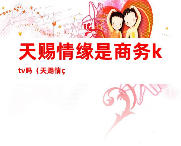 天赐情缘是商务ktv吗(天赐情缘是商务ktv吗是什么)