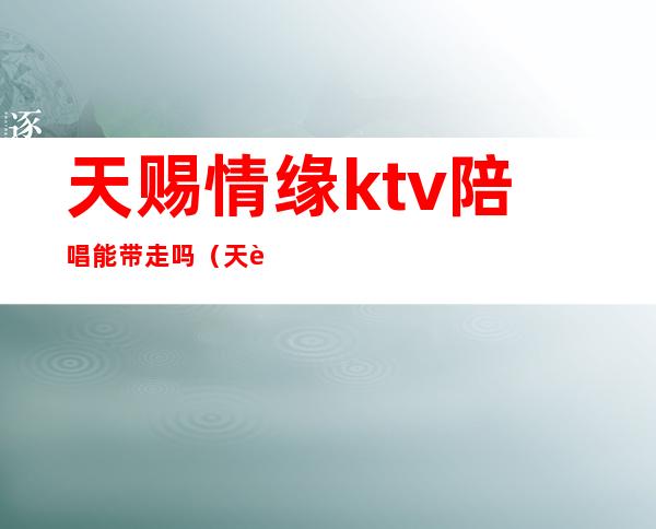 天赐情缘ktv陪唱能带走吗（天赐情缘ktv物资学院）