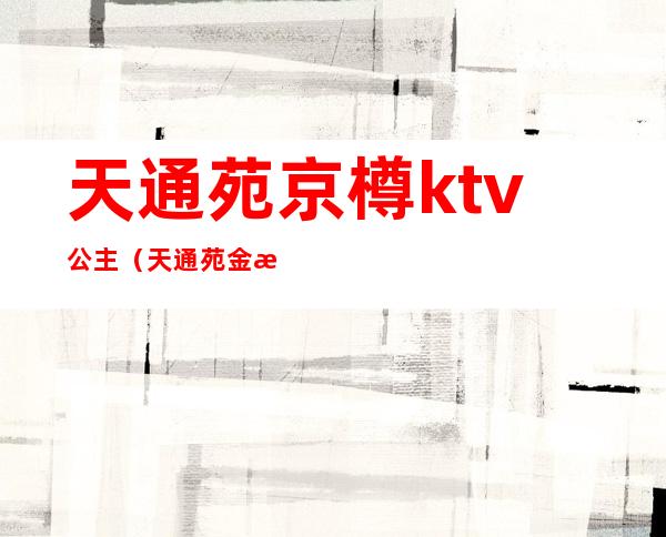 天通苑京樽ktv公主（天通苑金樽ktv）