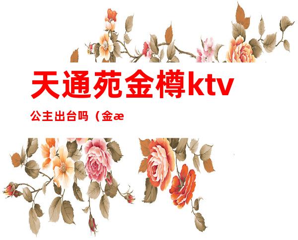 天通苑金樽ktv公主出台吗(金樽公馆ktv)