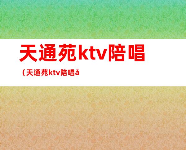 天通苑ktv陪唱(天通苑ktv陪唱多少钱)
