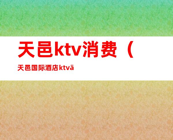 天邑ktv消费(天邑国际酒店ktv 价格)