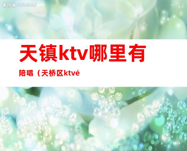 天镇ktv哪里有陪唱(天桥区ktv陪唱哪里有)