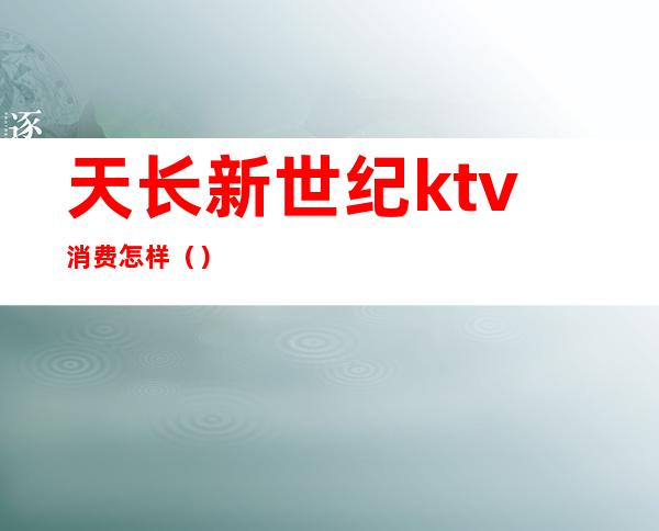 天长新世纪ktv消费怎样()