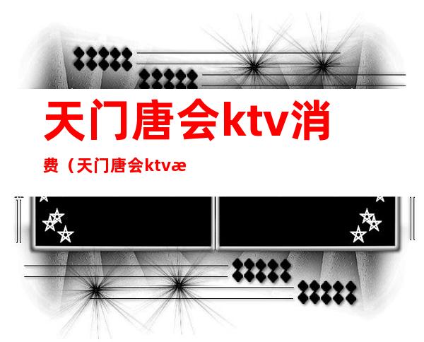 天门唐会ktv消费(天门唐会ktv怎么样)