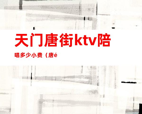 天门唐街ktv陪唱多少小费(唐镇ktv陪唱)