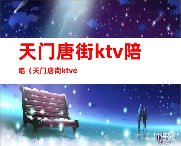天门唐街ktv陪唱(天门唐街ktv陪唱)