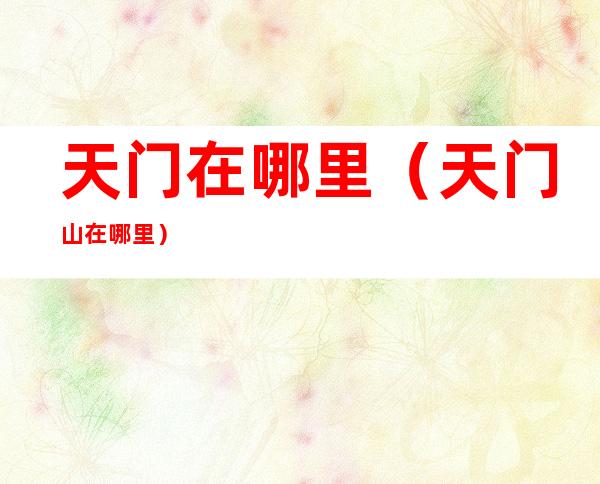 天门在哪里(天门山在哪里)