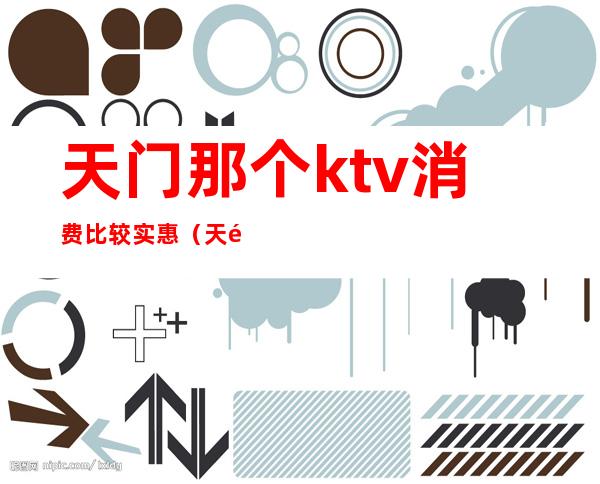 天门那个ktv消费比较实惠(天门最好的KTV夜总会)