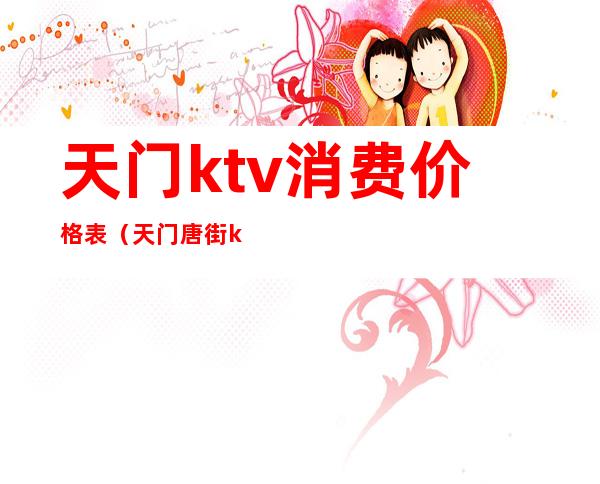 天门ktv消费价格表(天门唐街ktv消费价格)