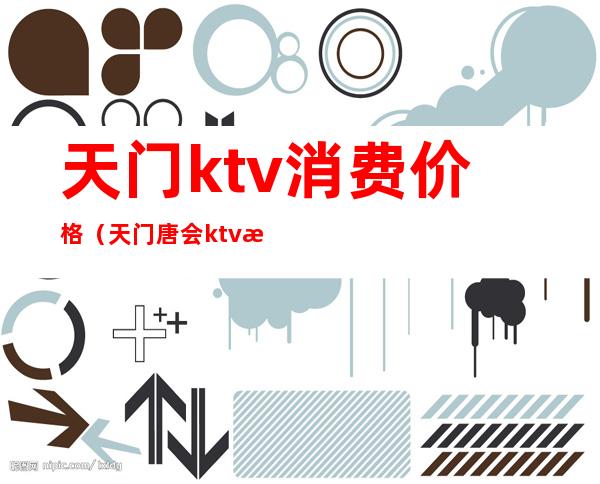 天门ktv消费价格(天门唐会ktv消费)