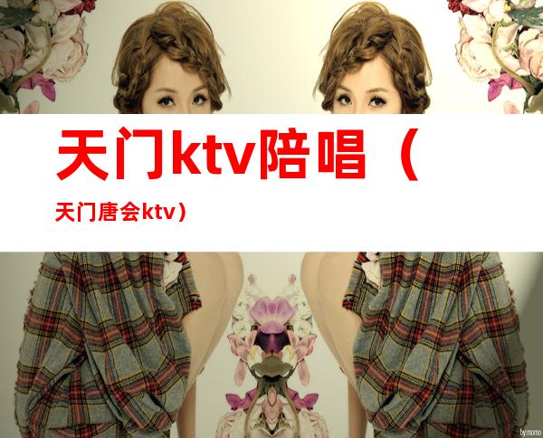 天门ktv陪唱(天门唐会ktv)