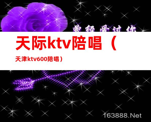 天际ktv陪唱(天津ktv600陪唱)