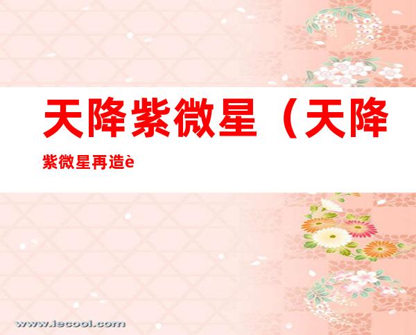 天降紫微星（天降紫微星再造计划）