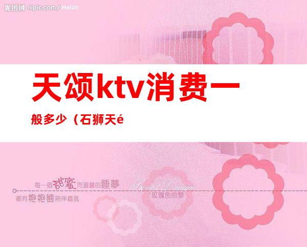 天颂ktv消费一般多少(石狮天颂ktv收费)