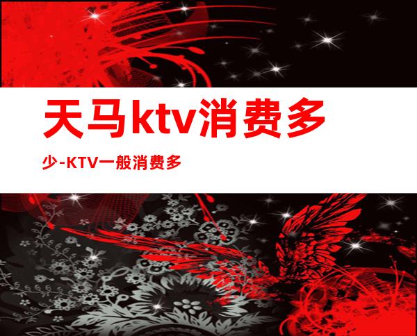 天马ktv消费多少-KTV一般消费多少？