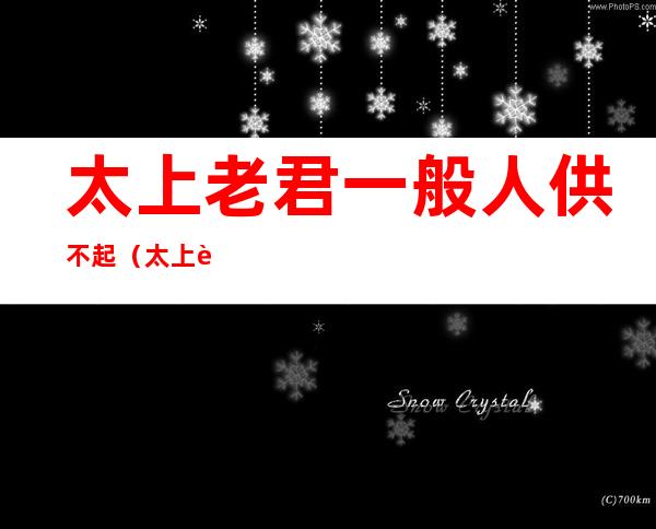 太上老君一般人供不起(太上老君不供怎么送)