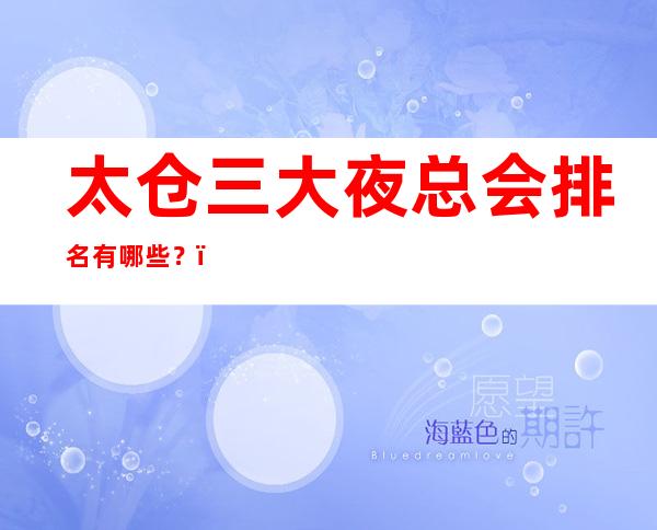 太仓三大夜总会排名有哪些?-太仓高档夜总会排行榜