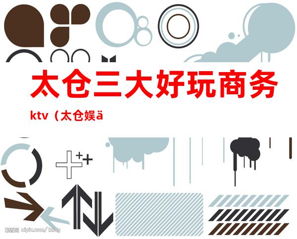 太仓三大好玩商务ktv(太仓娱乐好去处)