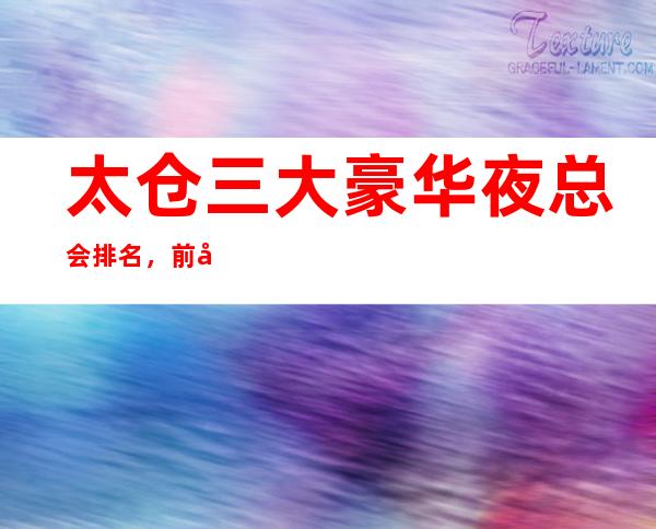 太仓三大豪华夜总会排名,前几名蝉联榜单多时来寻找你的菜