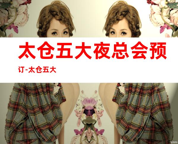 太仓五大夜总会预订-太仓五大夜总会KTV档次排行榜单