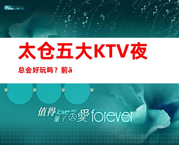 太仓五大KTV夜总会好玩吗?前五大商务KTV宴请订房