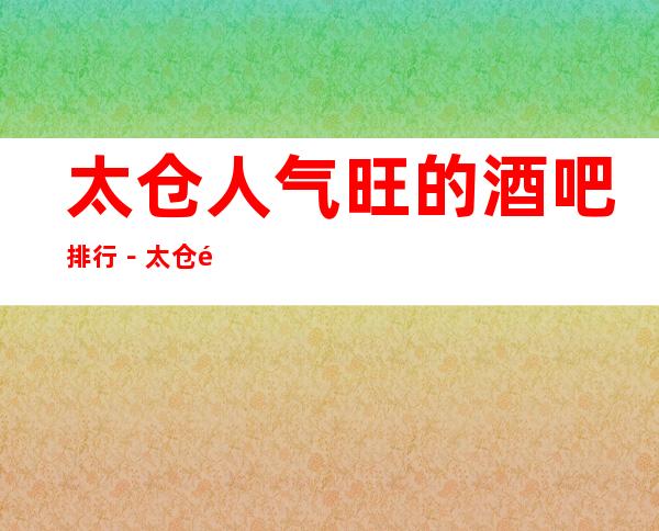 太仓人气旺的酒吧排行－太仓酒吧卡座预订