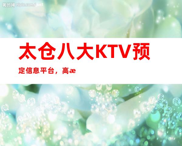 太仓八大KTV预定信息平台，高档KTV推荐靠谱