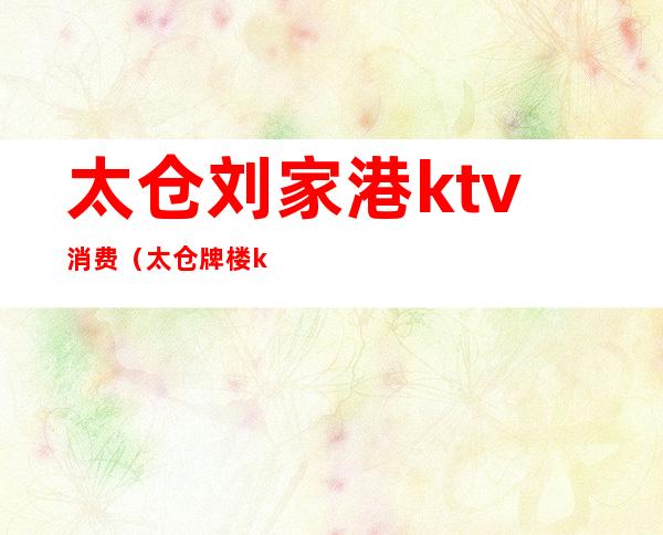 太仓刘家港ktv消费(太仓牌楼ktv)