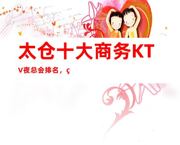 太仓十大商务KTV夜总会排名，玩过不后悔KTV介绍详情