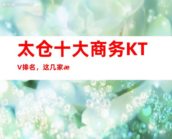 太仓十大商务KTV排名，这几家来太仓必去