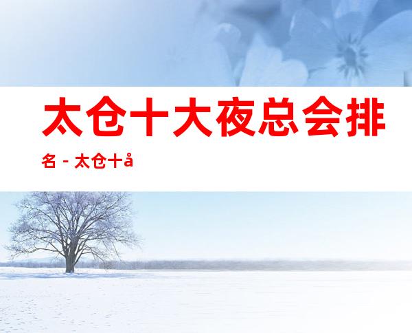 太仓十大夜总会排名-太仓十大商务KTV消费依次排行榜