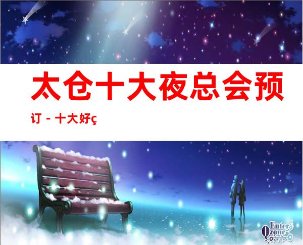 太仓十大夜总会预订-十大好玩夜场档次及消费情况一览