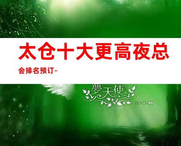 太仓十大更高夜总会排名预订-高档夜总会商务首 选！