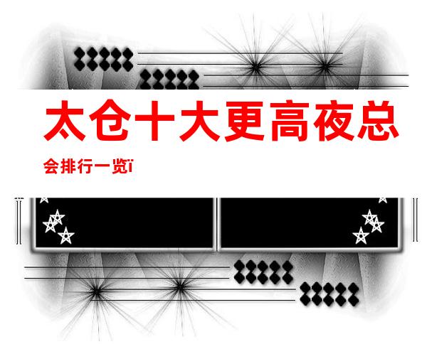 太仓十大更高夜总会排行一览，商务接待预订信息网总表