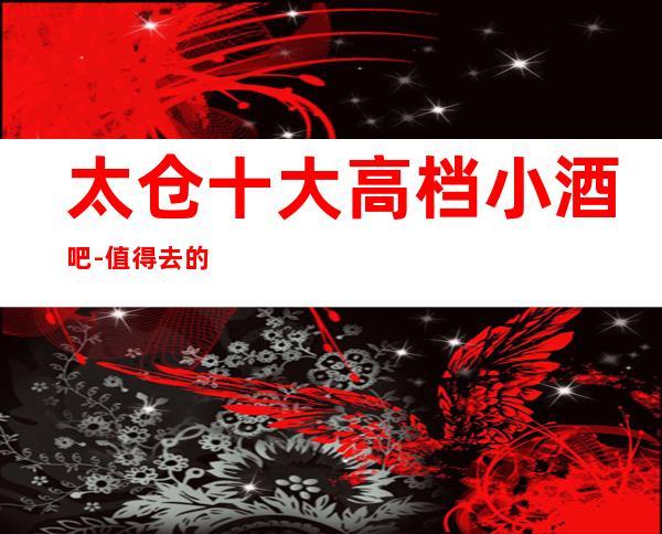 太仓十大高档小酒吧-值得去的十大酒吧档次消费预订